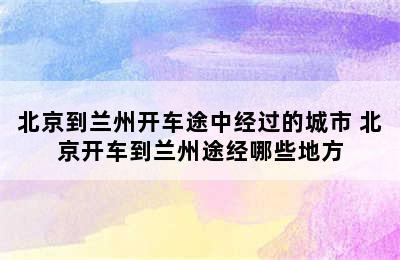 北京到兰州开车途中经过的城市 北京开车到兰州途经哪些地方